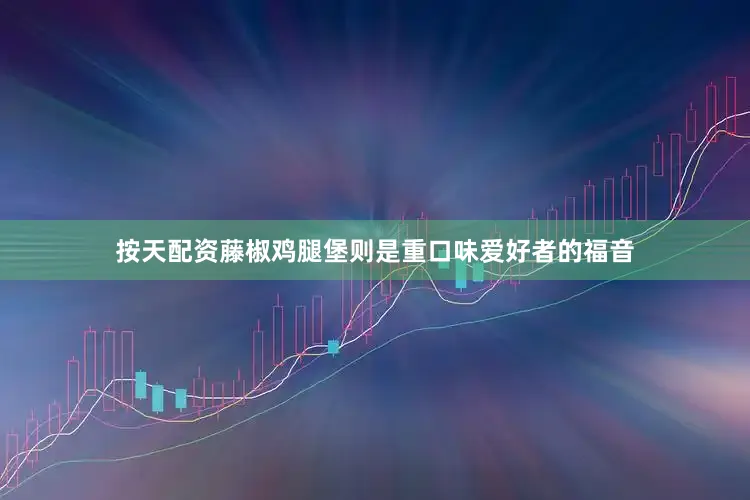 按天配资藤椒鸡腿堡则是重口味爱好者的福音