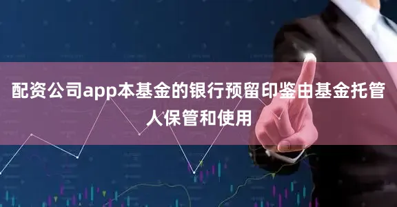 配资公司app本基金的银行预留印鉴由基金托管人保管和使用