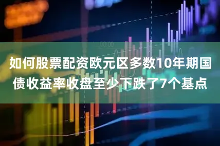 如何股票配资欧元区多数10年期国债收益率收盘至少下跌了7个基点