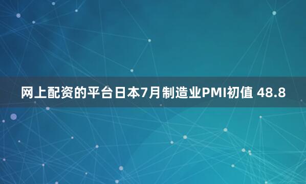 网上配资的平台日本7月制造业PMI初值 48.8