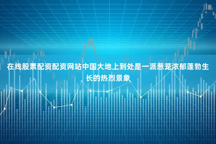 在线股票配资配资网站中国大地上到处是一派葱茏浓郁蓬勃生长的热烈景象
