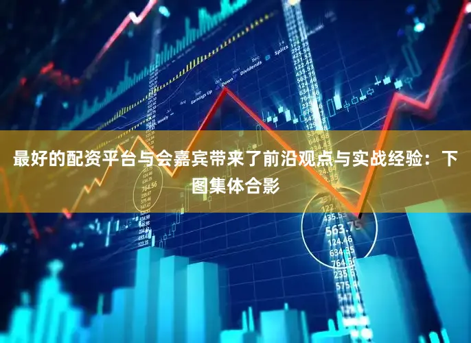 最好的配资平台与会嘉宾带来了前沿观点与实战经验：下图集体合影