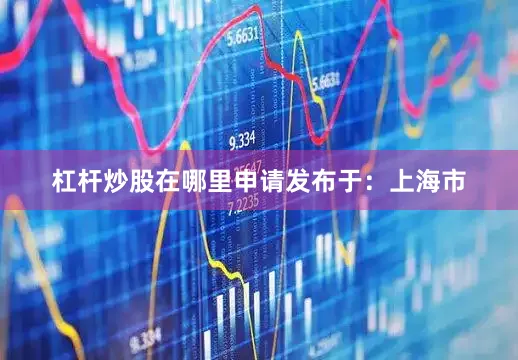 杠杆炒股在哪里申请发布于：上海市