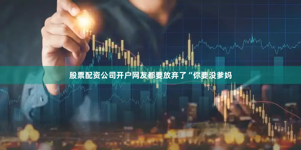 股票配资公司开户网友都要放弃了“你要没爹妈