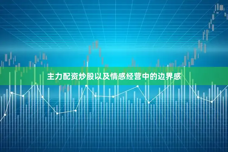 主力配资炒股以及情感经营中的边界感