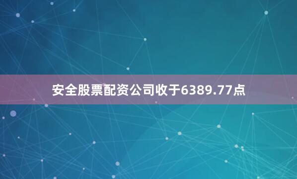 安全股票配资公司收于6389.77点