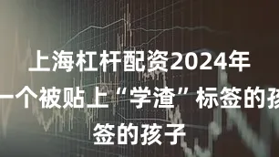 上海杠杆配资2024年是一个被贴上“学渣”标签的孩子