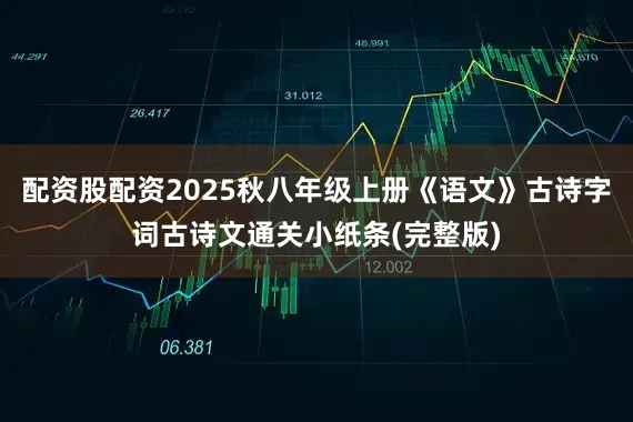 配资股配资2025秋八年级上册《语文》古诗字词古诗文通关小纸条(完整版)