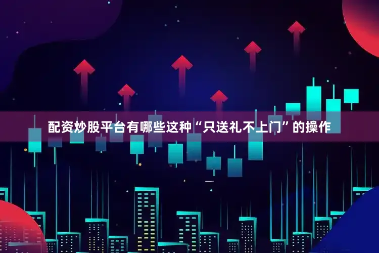 配资炒股平台有哪些这种“只送礼不上门”的操作