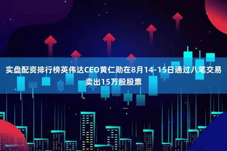 实盘配资排行榜英伟达CEO黄仁勋在8月14-15日通过八笔交易卖出15万股股票