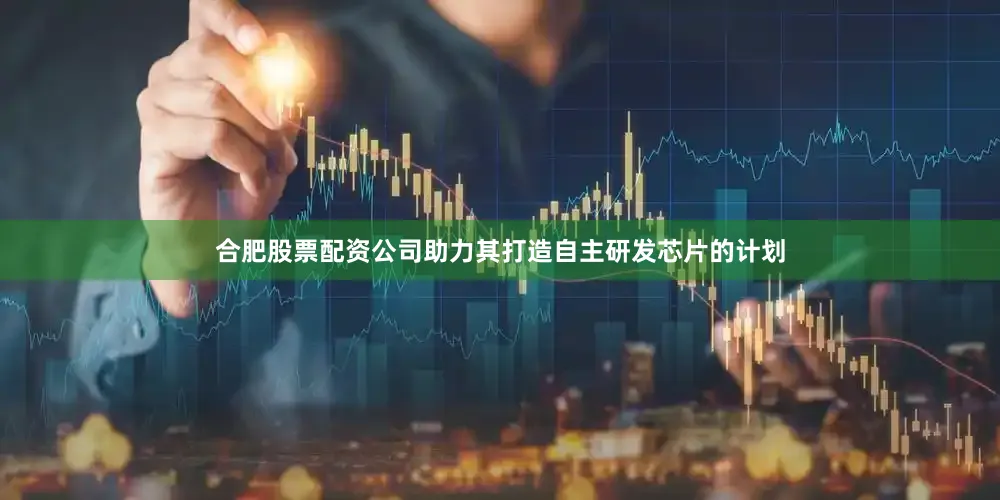 合肥股票配资公司助力其打造自主研发芯片的计划