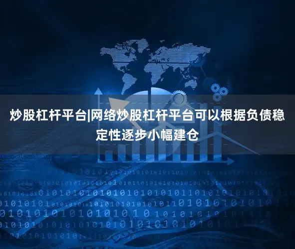 炒股杠杆平台|网络炒股杠杆平台可以根据负债稳定性逐步小幅建仓