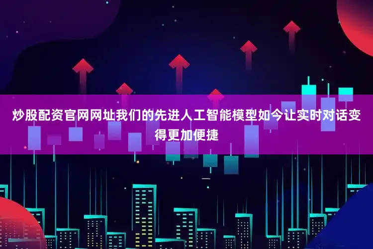 炒股配资官网网址我们的先进人工智能模型如今让实时对话变得更加便捷