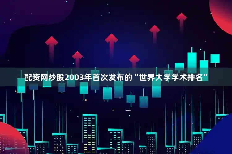 配资网炒股2003年首次发布的“世界大学学术排名”
