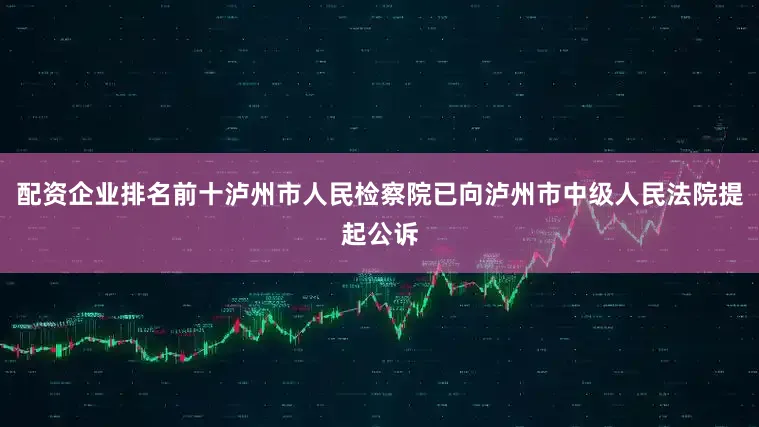 配资企业排名前十泸州市人民检察院已向泸州市中级人民法院提起公诉