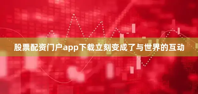 股票配资门户app下载立刻变成了与世界的互动