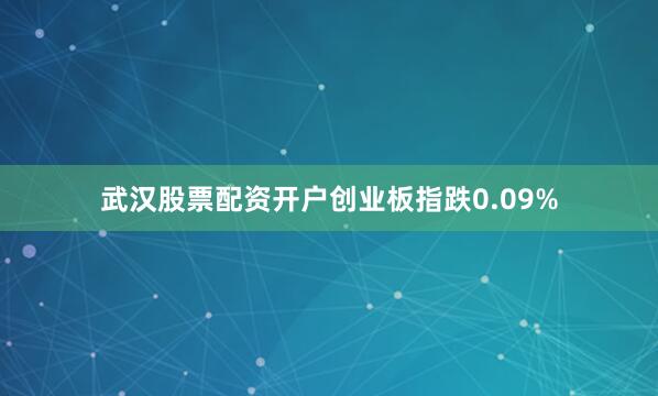武汉股票配资开户创业板指跌0.09%