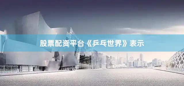 股票配资平台　　《乒乓世界》表示