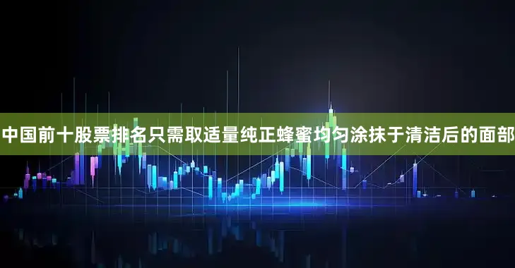 中国前十股票排名只需取适量纯正蜂蜜均匀涂抹于清洁后的面部