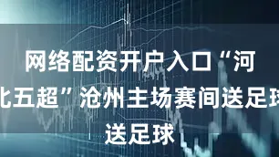 网络配资开户入口“河北五超”沧州主场赛间送足球