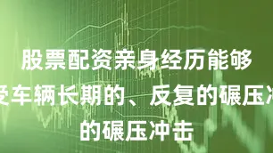 股票配资亲身经历能够承受车辆长期的、反复的碾压冲击