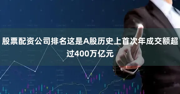 股票配资公司排名这是A股历史上首次年成交额超过400万亿元