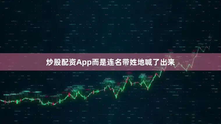 炒股配资App而是连名带姓地喊了出来