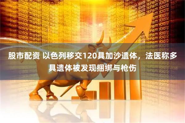 股市配资 以色列移交120具加沙遗体，法医称多具遗体被发现捆绑与枪伤