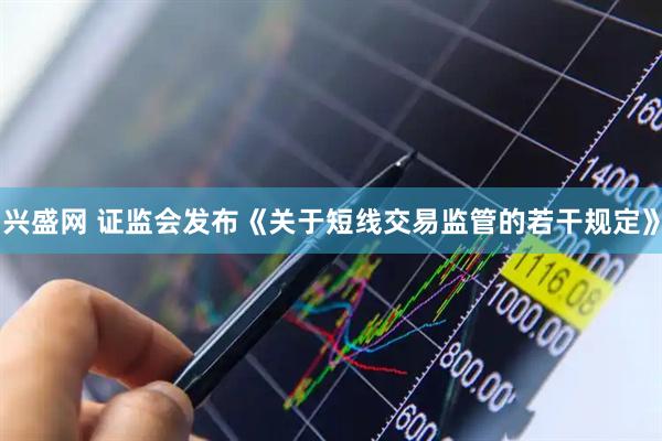 兴盛网 证监会发布《关于短线交易监管的若干规定》
