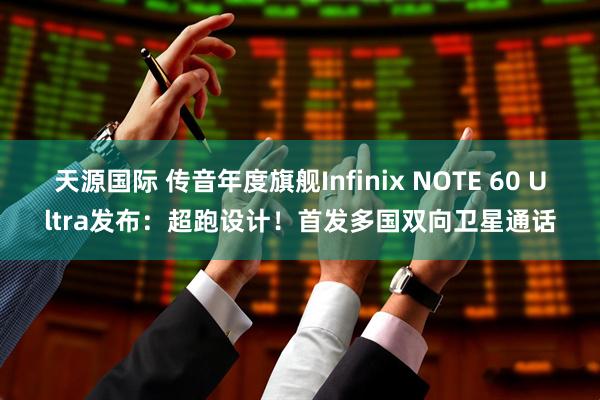 天源国际 传音年度旗舰Infinix NOTE 60 Ultra发布：超跑设计！首发多国双向卫星通话