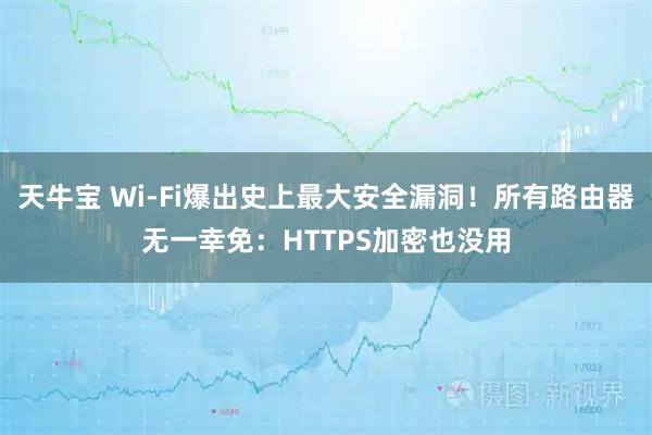 天牛宝 Wi-Fi爆出史上最大安全漏洞！所有路由器无一幸免：HTTPS加密也没用