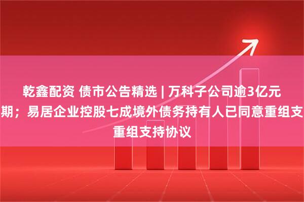 乾鑫配资 债市公告精选 | 万科子公司逾3亿元贷款展期；易居企业控股七成境外债务持有人已同意重组支持协议