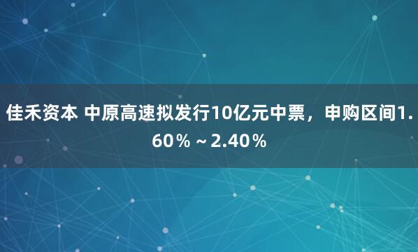 佳禾资本 中原高速拟发行10亿元中票，申购区间1.60％～2.40％