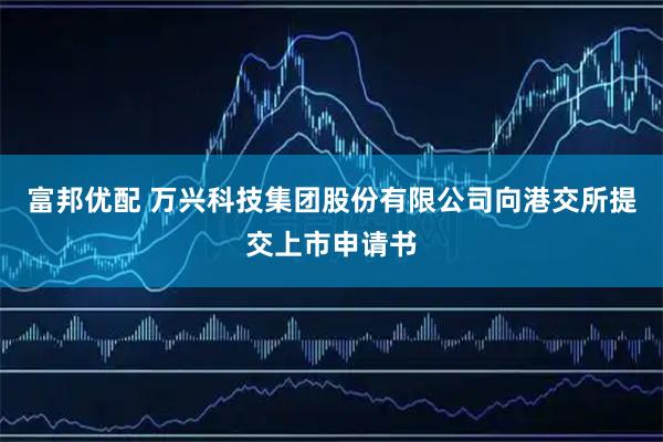 富邦优配 万兴科技集团股份有限公司向港交所提交上市申请书