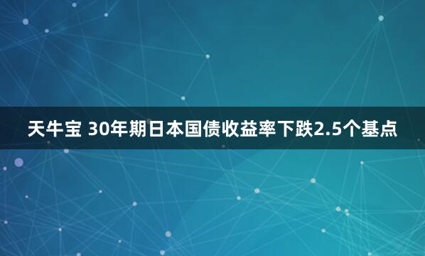 天牛宝 30年期日本国债收益率下跌2.5个基点