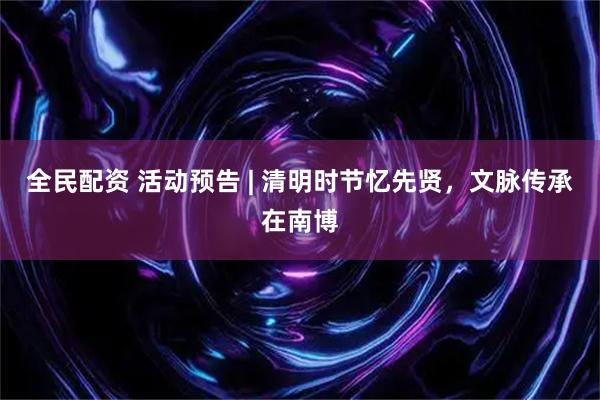 全民配资 活动预告 | 清明时节忆先贤,文脉传承在南博