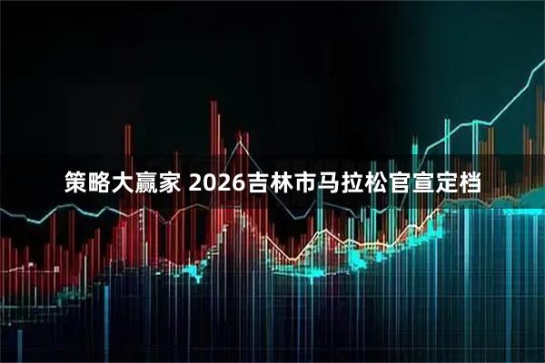 策略大赢家 2026吉林市马拉松官宣定档