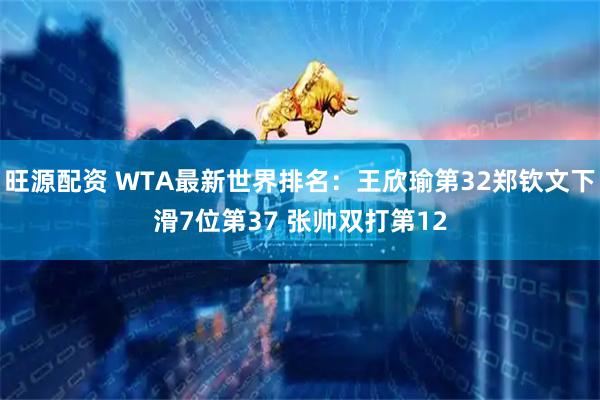 旺源配资 WTA最新世界排名：王欣瑜第32郑钦文下滑7位第37 张帅双打第12