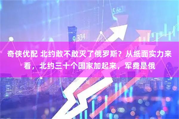 奇侠优配 北约敢不敢灭了俄罗斯？从纸面实力来看，北约三十个国家加起来，军费是俄