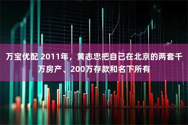 万宝优配 2011年，黄志忠把自己在北京的两套千万房产、200万存款和名下所有