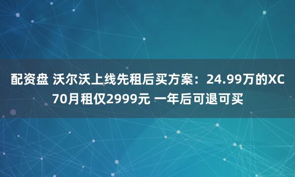 配资盘 沃尔沃上线先租后买方案：24.99万的XC70月租仅2999元 一年后可退可买