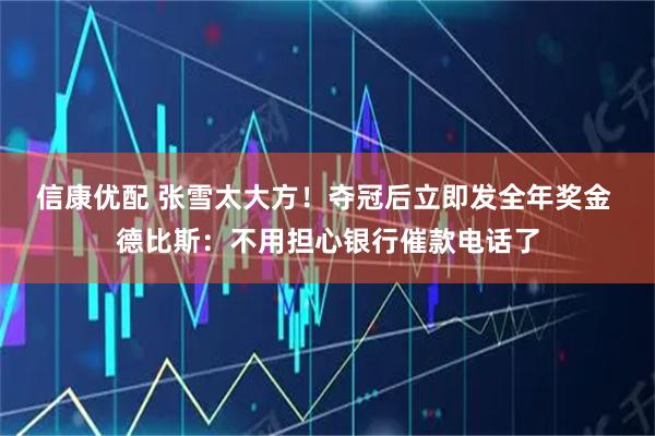 信康优配 张雪太大方！夺冠后立即发全年奖金 德比斯：不用担心银行催款电话了