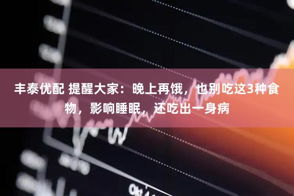 丰泰优配 提醒大家：晚上再饿，也别吃这3种食物，影响睡眠，还吃出一身病