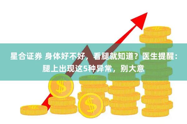星合证券 身体好不好，看腿就知道？医生提醒：腿上出现这5种异常，别大意
