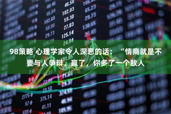 98策略 心理学家令人深思的话： “情商就是不要与人争辩，赢了，你多了一个敌人