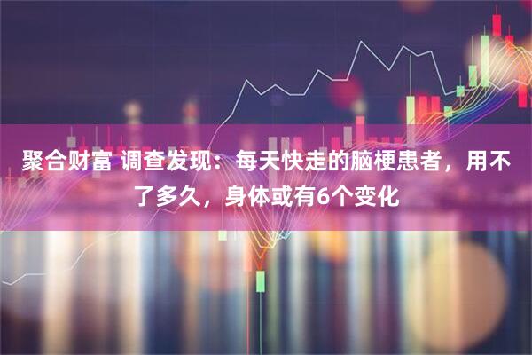 聚合财富 调查发现：每天快走的脑梗患者，用不了多久，身体或有6个变化