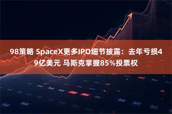 98策略 SpaceX更多IPO细节披露：去年亏损49亿美元 马斯克掌握85%投票权