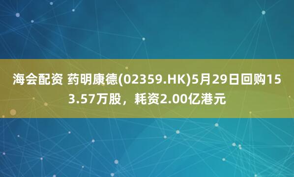 海会配资 药明康德(02359.HK)5月29日回购153.57万股，耗资2.00亿港元