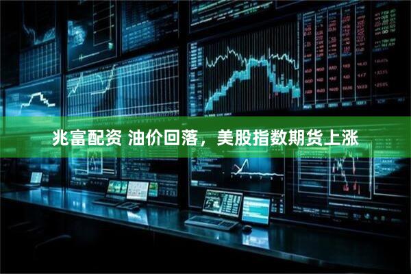 兆富配资 油价回落，美股指数期货上涨