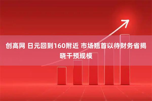 创高网 日元回到160附近 市场翘首以待财务省揭晓干预规模